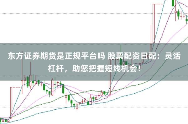 东方证券期货是正规平台吗 股票配资日配:灵活杠杆,助您把握短线机会!
