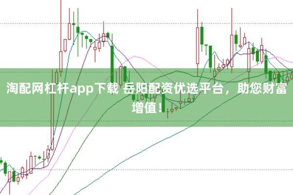 淘配网杠杆app下载 岳阳配资优选平台，助您财富增值！