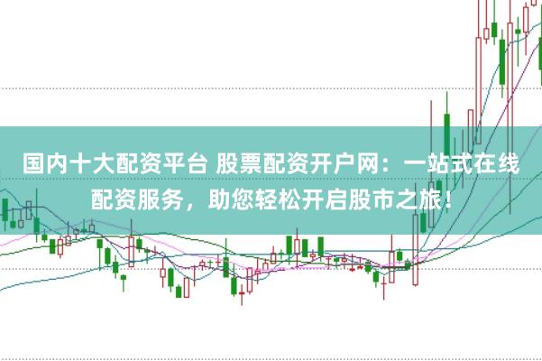 国内十大配资平台 股票配资开户网:一站式在线配资服务,助您轻松开启股市之旅!