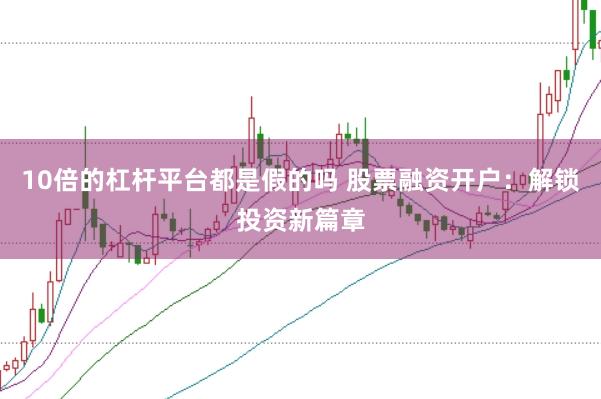 10倍的杠杆平台都是假的吗 股票融资开户:解锁投资新篇章