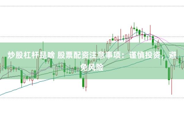 炒股杠杆是啥 股票配资注意事项:谨慎投资,避免风险