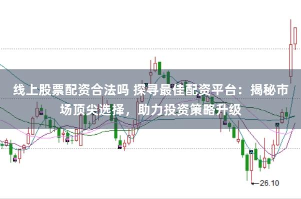 线上股票配资合法吗 探寻最佳配资平台：揭秘市场顶尖选择，助力投资策略升级