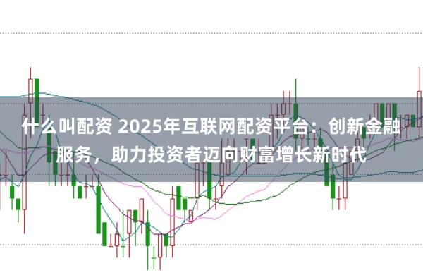 什么叫配资 2025年互联网配资平台：创新金融服务，助力投资者迈向财富增长新时代