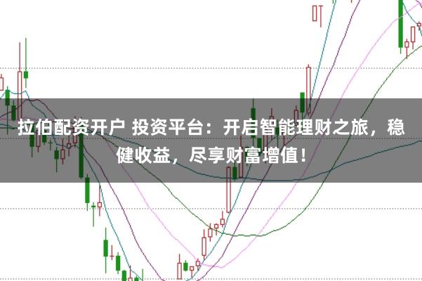 拉伯配资开户 投资平台：开启智能理财之旅，稳健收益，尽享财富增值！