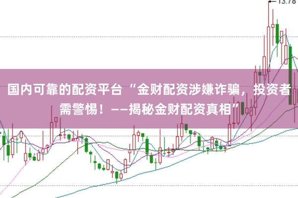 国内可靠的配资平台 “金财配资涉嫌诈骗，投资者需警惕！——揭秘金财配资真相”