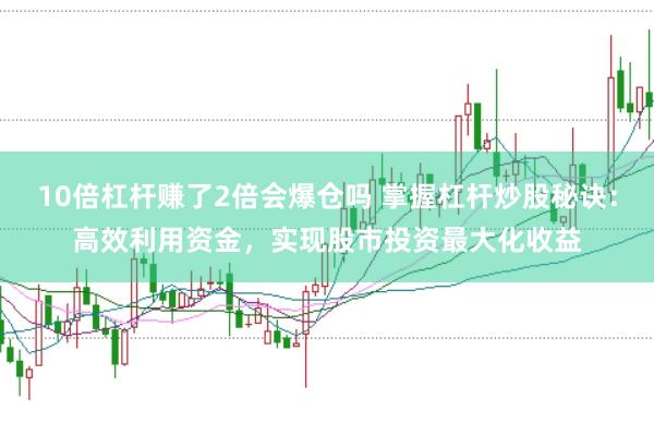 10倍杠杆赚了2倍会爆仓吗 掌握杠杆炒股秘诀：高效利用资金，实现股市投资最大化收益