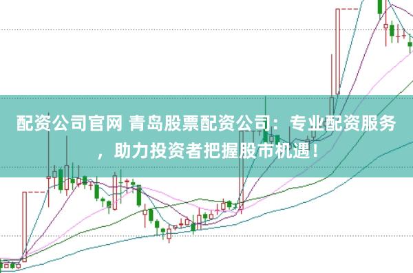 配资公司官网 青岛股票配资公司:专业配资服务,助力投资者把握股市机遇!