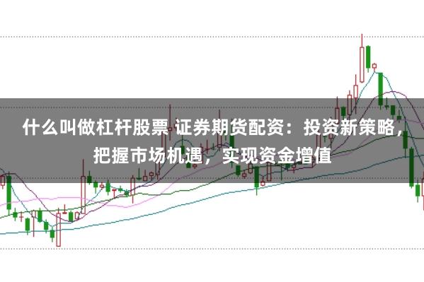什么叫做杠杆股票 证券期货配资：投资新策略，把握市场机遇，实现资金增值