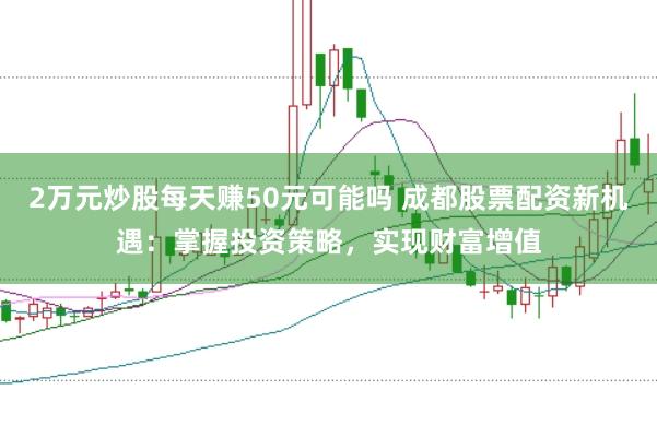 2万元炒股每天赚50元可能吗 成都股票配资新机遇:掌握投资策略,实现财富增值