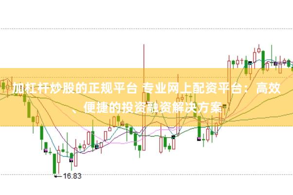 加杠杆炒股的正规平台 专业网上配资平台:高效、便捷的投资融资解决方案