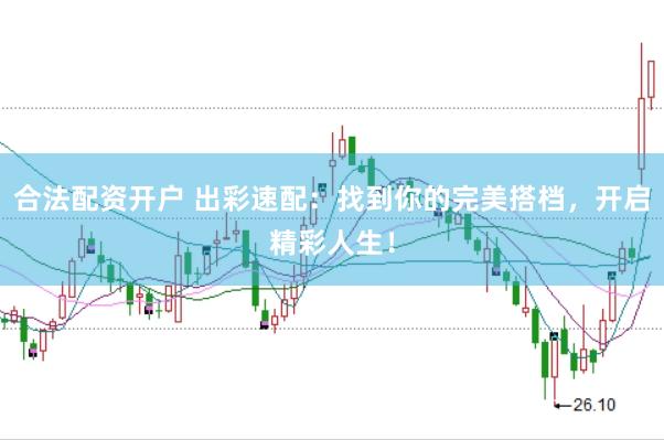合法配资开户 出彩速配:找到你的完美搭档,开启精彩人生!