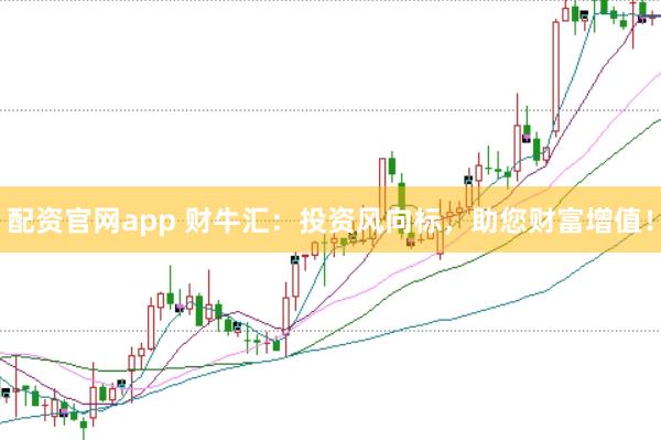配资官网app 财牛汇:投资风向标,助您财富增值!