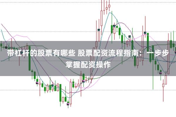 带杠杆的股票有哪些 股票配资流程指南：一步步掌握配资操作