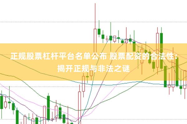 正规股票杠杆平台名单公布 股票配资的合法性：揭开正规与非法之谜