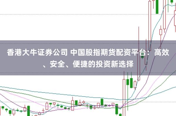 香港大牛证券公司 中国股指期货配资平台:高效、安全、便捷的投资新选择