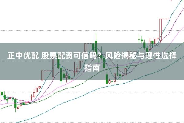 正中优配 股票配资可信吗?风险揭秘与理性选择指南