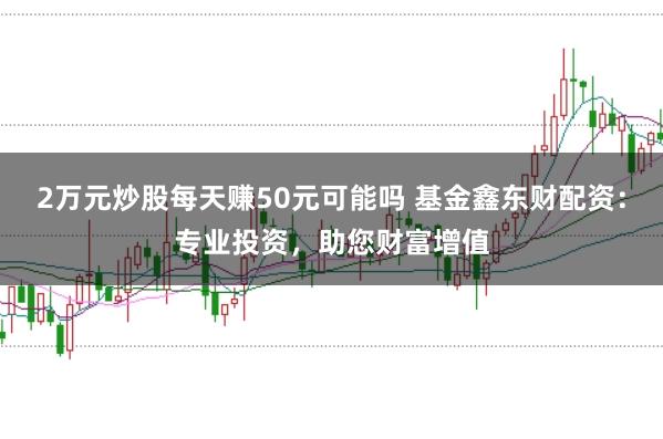 2万元炒股每天赚50元可能吗 基金鑫东财配资:专业投资,助您财富增值