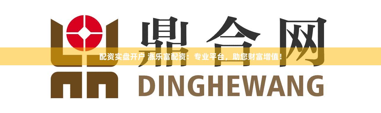 配资实盘开户 涨乐富配资：专业平台，助您财富增值！