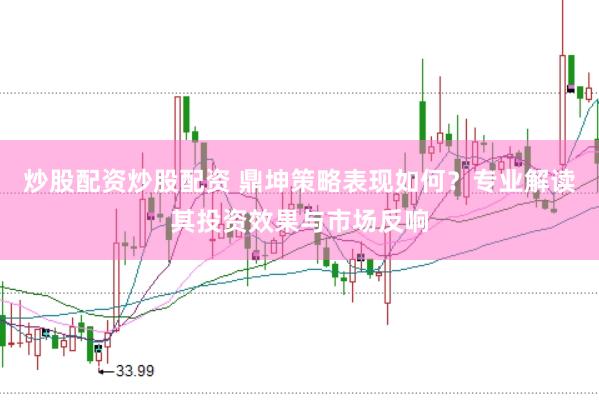 炒股配资炒股配资 鼎坤策略表现如何？专业解读其投资效果与市场反响