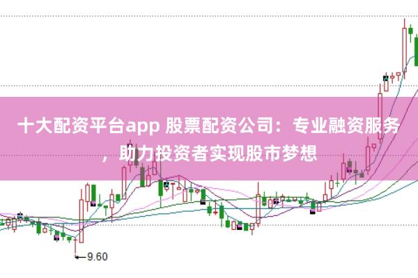 十大配资平台app 股票配资公司：专业融资服务，助力投资者实现股市梦想