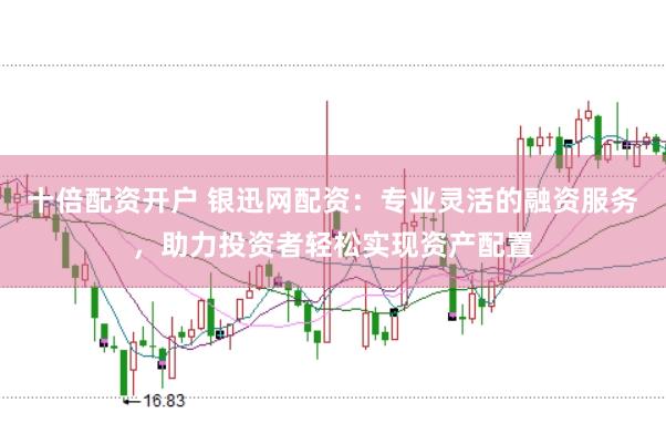 十倍配资开户 银迅网配资：专业灵活的融资服务，助力投资者轻松实现资产配置