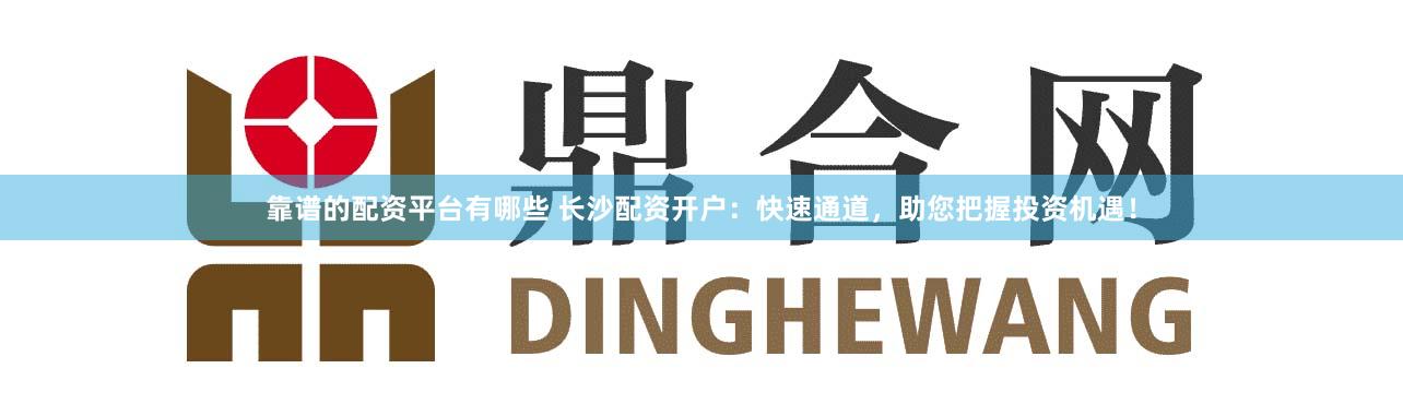 靠谱的配资平台有哪些 长沙配资开户:快速通道,助您把握投资机遇!