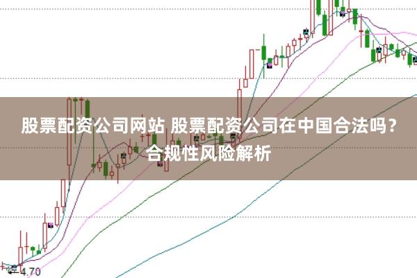股票配资公司网站 股票配资公司在中国合法吗？合规性风险解析