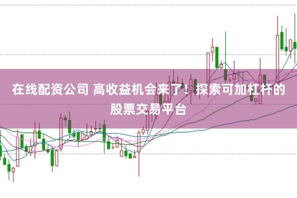 在线配资公司 高收益机会来了！探索可加杠杆的股票交易平台