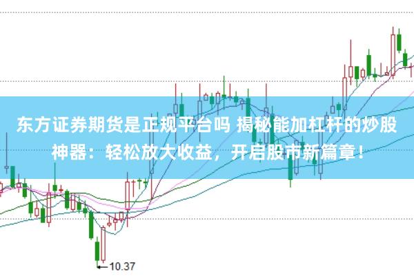东方证券期货是正规平台吗 揭秘能加杠杆的炒股神器:轻松放大收益,开启股市新篇章!