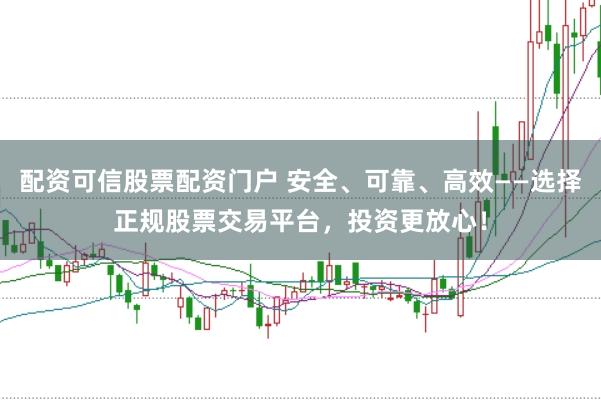 配资可信股票配资门户 安全、可靠、高效——选择正规股票交易平台,投资更放心!