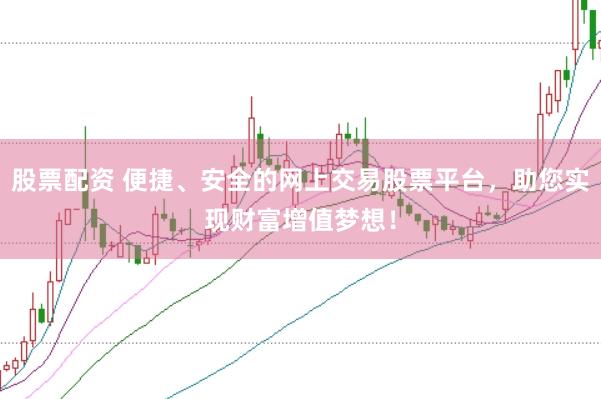 股票配资 便捷、安全的网上交易股票平台，助您实现财富增值梦想！