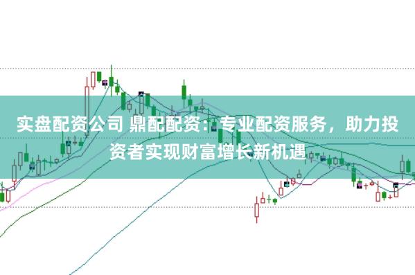 实盘配资公司 鼎配配资：专业配资服务，助力投资者实现财富增长新机遇