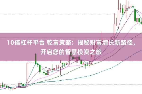 10倍杠杆平台 乾富策略：揭秘财富增长新路径，开启您的智慧投资之旅