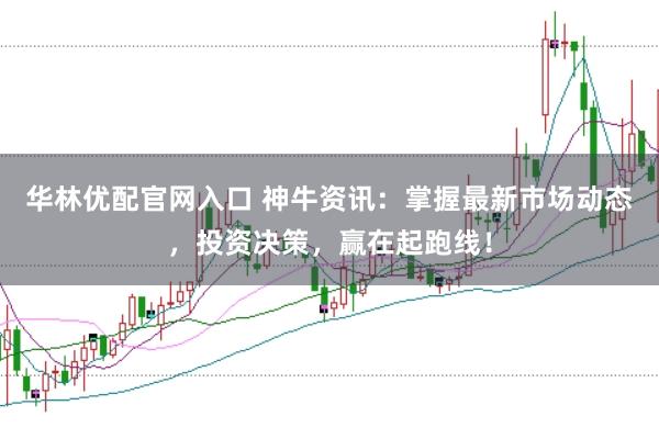 华林优配官网入口 神牛资讯：掌握最新市场动态，投资决策，赢在起跑线！