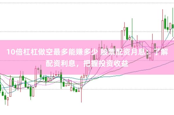 10倍杠杠做空最多能赚多少 股票配资月息：了解配资利息，把握投资收益