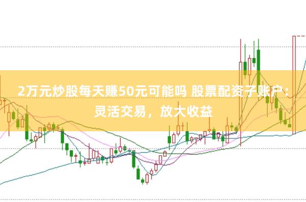 2万元炒股每天赚50元可能吗 股票配资子账户：灵活交易，放大收益