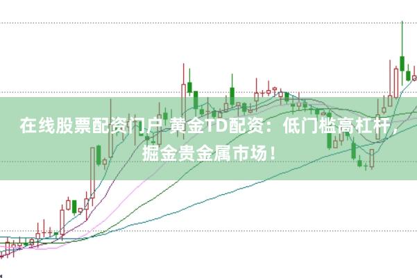 在线股票配资门户 黄金TD配资:低门槛高杠杆,掘金贵金属市场!