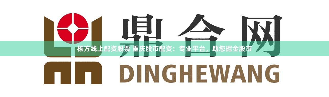 杨方线上配资股票 重庆股市配资：专业平台，助您掘金股市