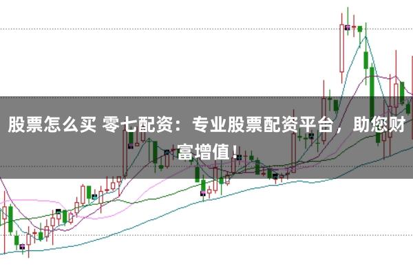 股票怎么买 零七配资:专业股票配资平台,助您财富增值!