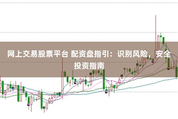 网上交易股票平台 配资盘指引：识别风险，安全投资指南