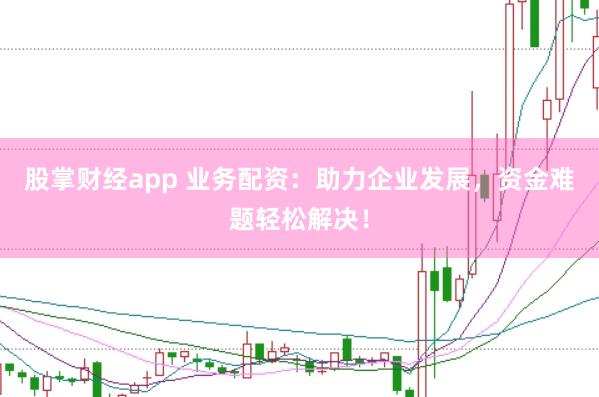 股掌财经app 业务配资：助力企业发展，资金难题轻松解决！