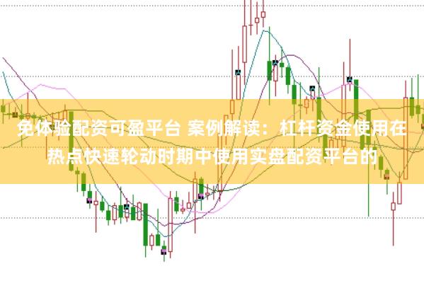 免体验配资可盈平台 案例解读：杠杆资金使用在热点快速轮动时期中使用实盘配资平台的