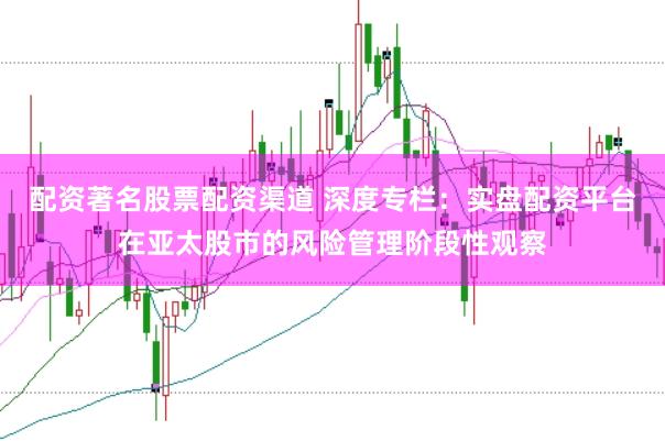 配资著名股票配资渠道 深度专栏：实盘配资平台在亚太股市的风险管理阶段性观察