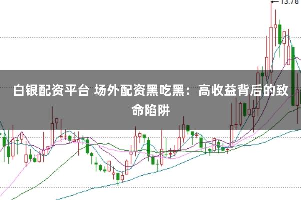 白银配资平台 场外配资黑吃黑：高收益背后的致命陷阱