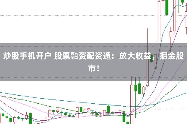 炒股手机开户 股票融资配资通：放大收益，掘金股市！