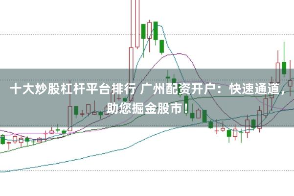 十大炒股杠杆平台排行 广州配资开户：快速通道，助您掘金股市！
