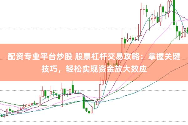 配资专业平台炒股 股票杠杆交易攻略:掌握关键技巧,轻松实现资金放大效应