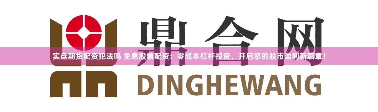 实盘期货配资犯法吗 免息股票配资：零成本杠杆投资，开启您的股市盈利新篇章！