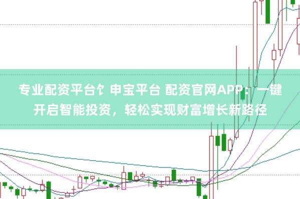 专业配资平台饣申宝平台 配资官网APP：一键开启智能投资，轻松实现财富增长新路径