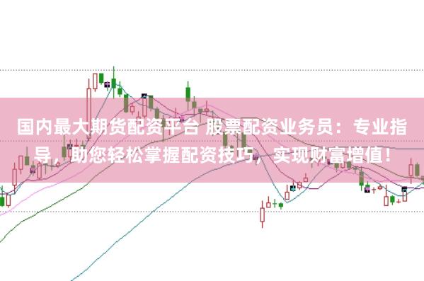 国内最大期货配资平台 股票配资业务员：专业指导，助您轻松掌握配资技巧，实现财富增值！